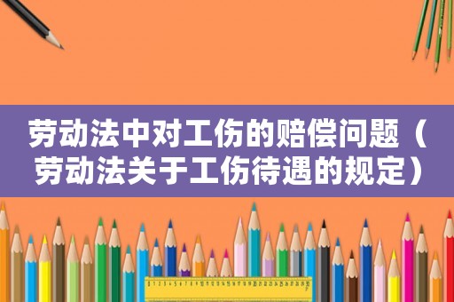 勞動法中對工傷的賠償問題（勞動法關(guān)于工傷待遇的規(guī)定）