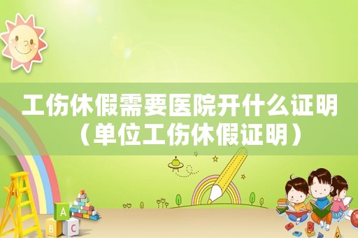 工傷休假需要醫(yī)院開什么證明（單位工傷休假證明）