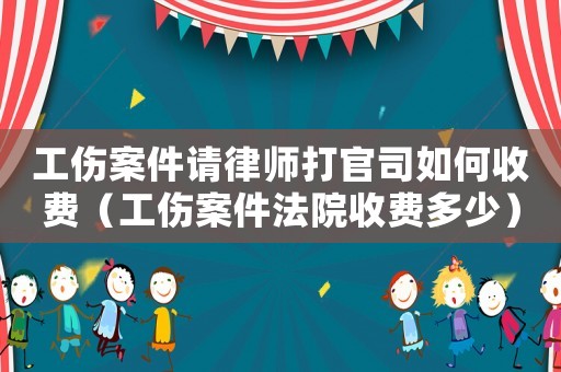 工傷案件請律師打官司如何收費（工傷案件法院收費多少）