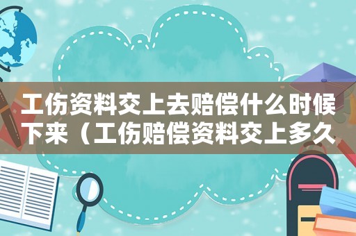 工傷資料交上去賠償什么時(shí)候下來（工傷賠償資料交上多久出賠償）
