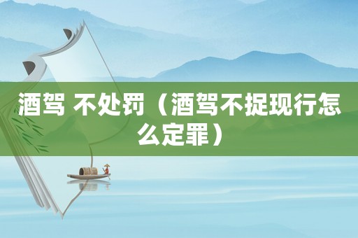 酒駕 不處罰（酒駕不捉現(xiàn)行怎么定罪）