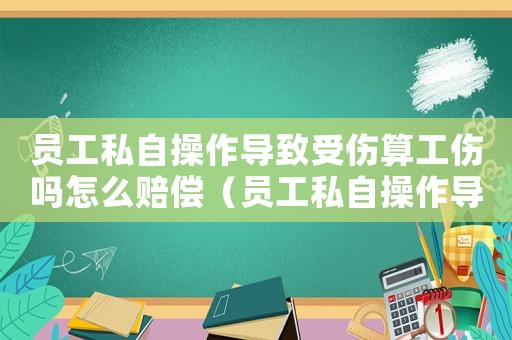 員工私自操作導(dǎo)致受傷算工傷嗎怎么賠償（員工私自操作導(dǎo)致受傷算工傷嗎）