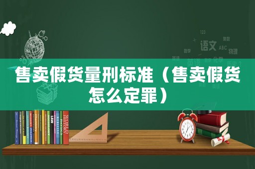 售賣假貨量刑標準（售賣假貨怎么定罪）
