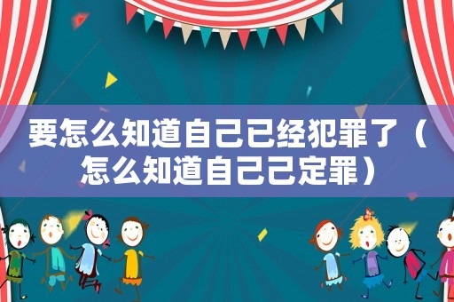 要怎么知道自己已經(jīng)犯罪了（怎么知道自己己定罪）