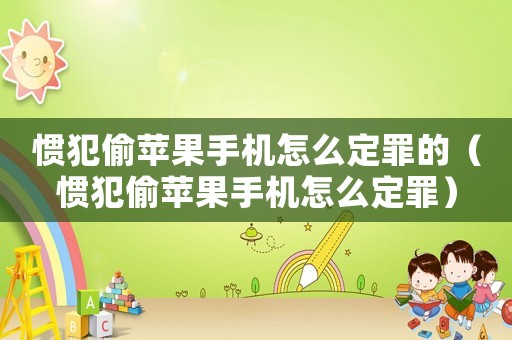 慣犯偷蘋果手機(jī)怎么定罪的（慣犯偷蘋果手機(jī)怎么定罪）