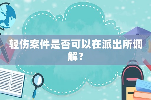 輕傷案件是否可以在派出所調解？