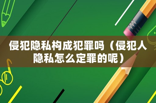 侵犯隱私構(gòu)成犯罪嗎（侵犯人隱私怎么定罪的呢）
