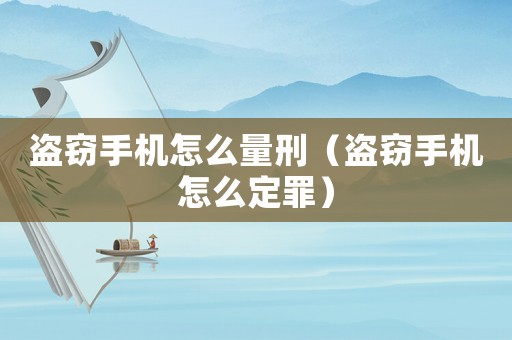 盜竊手機怎么量刑（盜竊手機怎么定罪）