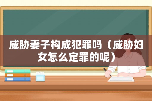 威脅妻子構(gòu)成犯罪嗎（威脅婦女怎么定罪的呢）