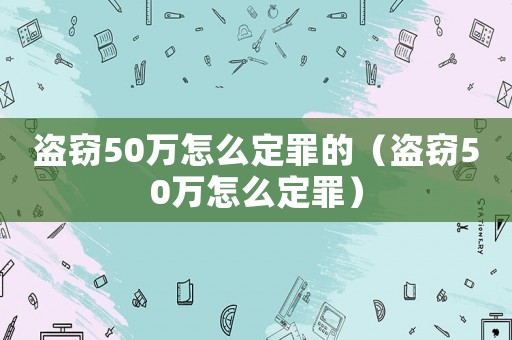 盜竊50萬(wàn)怎么定罪的（盜竊50萬(wàn)怎么定罪）