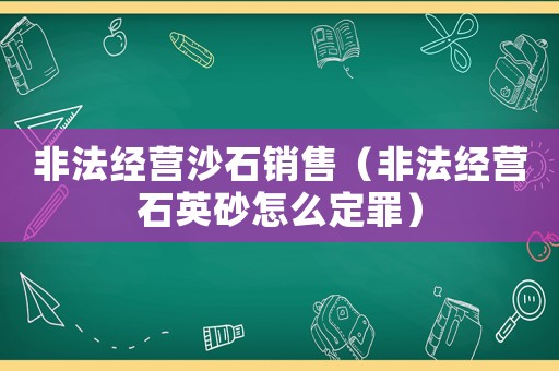 非法經(jīng)營沙石銷售（非法經(jīng)營石英砂怎么定罪）