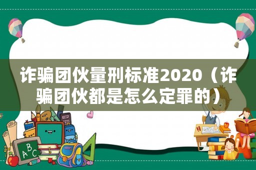詐騙團伙量刑標(biāo)準2020（詐騙團伙都是怎么定罪的）