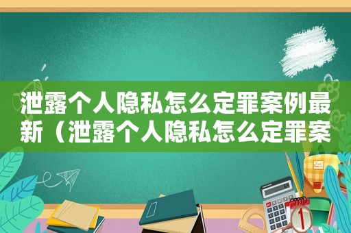 泄露個人隱私怎么定罪案例最新（泄露個人隱私怎么定罪案例）