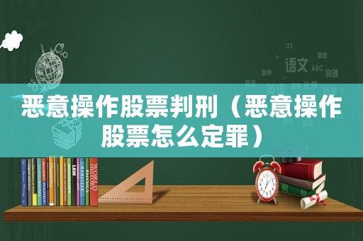 惡意操作股票判刑（惡意操作股票怎么定罪）