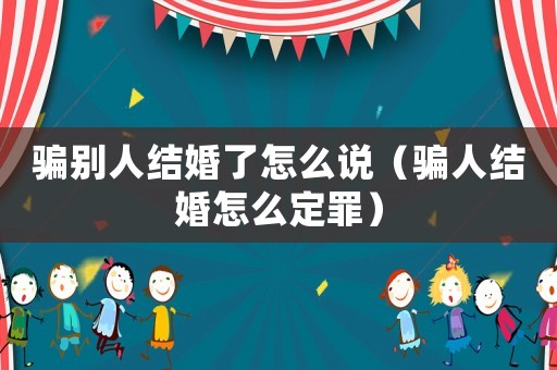 騙別人結(jié)婚了怎么說（騙人結(jié)婚怎么定罪）