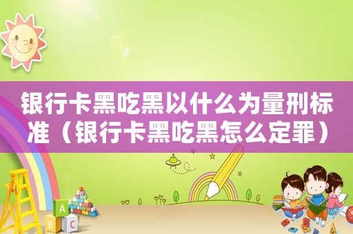 銀行卡黑吃黑以什么為量刑標(biāo)準(zhǔn)（銀行卡黑吃黑怎么定罪）