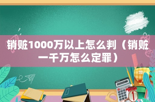 銷贓1000萬以上怎么判（銷贓一千萬怎么定罪）