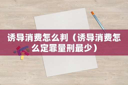 誘導(dǎo)消費(fèi)怎么判（誘導(dǎo)消費(fèi)怎么定罪量刑最少）