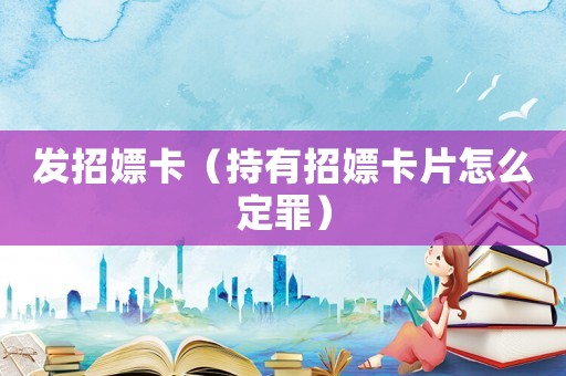 發(fā)招嫖卡（持有招嫖卡片怎么定罪）
