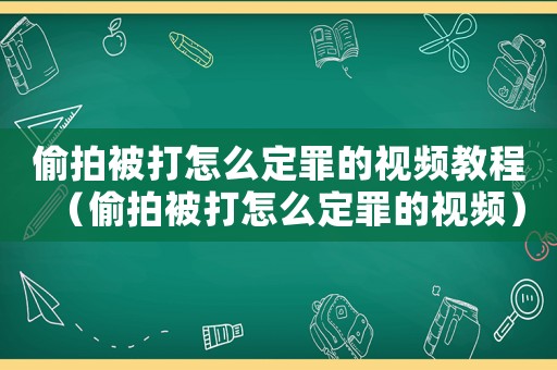 偷拍被打怎么定罪的視頻教程（偷拍被打怎么定罪的視頻）