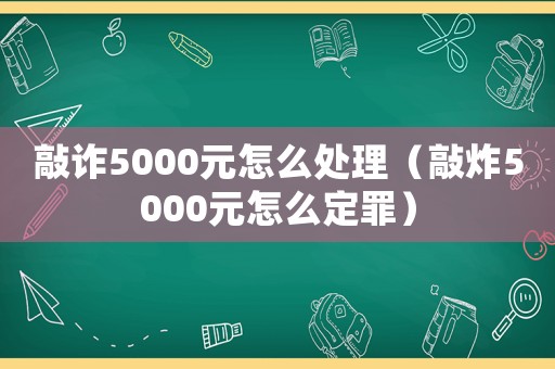 敲詐5000元怎么處理（敲炸5000元怎么定罪）
