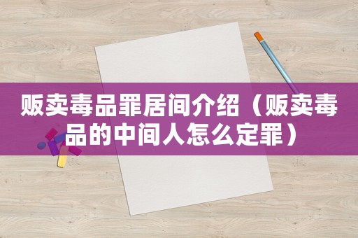 販賣毒品罪居間介紹（販賣毒品的中間人怎么定罪）