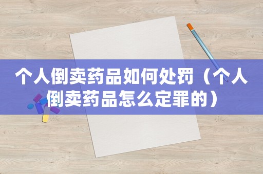 個(gè)人倒賣藥品如何處罰（個(gè)人倒賣藥品怎么定罪的）