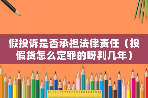 假投訴是否承擔法律責任（投假貨怎么定罪的呀判幾年）