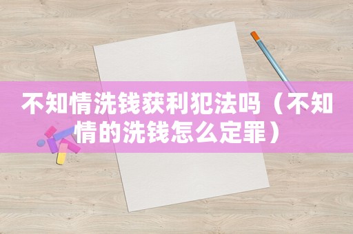 不知情洗錢獲利犯法嗎（不知情的洗錢怎么定罪）