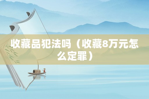 收藏品犯法嗎（收藏8萬(wàn)元怎么定罪）