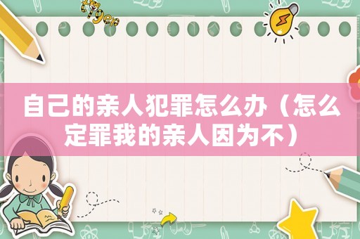 自己的親人犯罪怎么辦（怎么定罪我的親人因?yàn)椴唬? title=