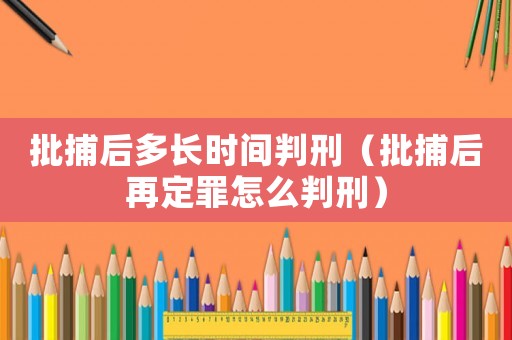 批捕后多長時間判刑（批捕后再定罪怎么判刑）