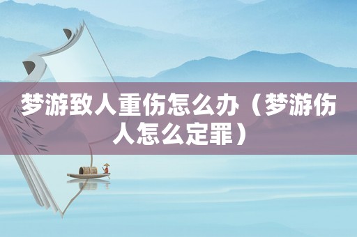 夢(mèng)游致人重傷怎么辦（夢(mèng)游傷人怎么定罪）