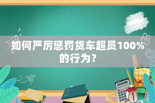 如何嚴(yán)厲懲罰貨車超員100%的行為？