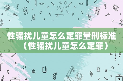 性騷擾兒童怎么定罪量刑標準（性騷擾兒童怎么定罪）