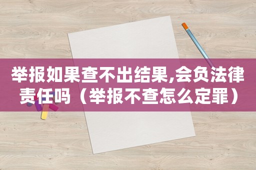舉報(bào)如果查不出結(jié)果,會(huì)負(fù)法律責(zé)任嗎（舉報(bào)不查怎么定罪）