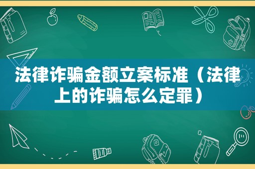 法律詐騙金額立案標準（法律上的詐騙怎么定罪）