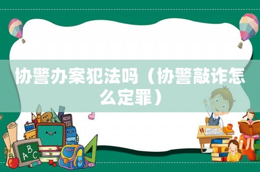 協(xié)警辦案犯法嗎（協(xié)警敲詐怎么定罪）