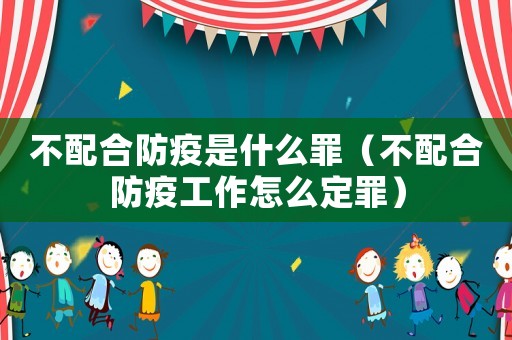 不配合防疫是什么罪（不配合防疫工作怎么定罪）