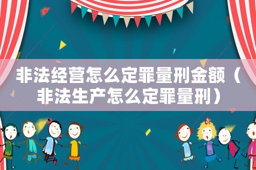 非法經(jīng)營怎么定罪量刑金額（非法生產(chǎn)怎么定罪量刑）