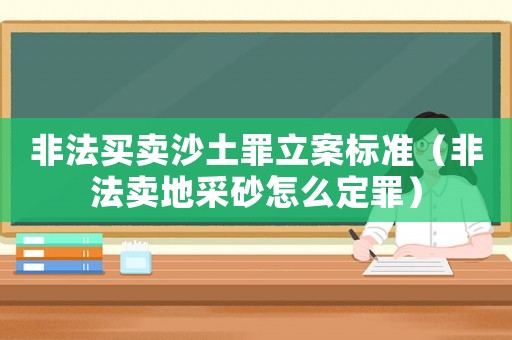 非法買賣沙土罪立案標(biāo)準(zhǔn)（非法賣地采砂怎么定罪）