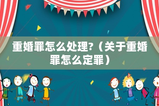 重婚罪怎么處理?（關于重婚罪怎么定罪）