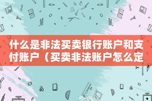 什么是非法買賣銀行賬戶和支付賬戶（買賣非法賬戶怎么定罪）