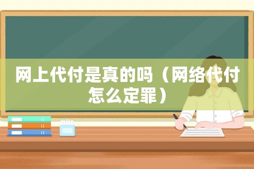 網(wǎng)上代付是真的嗎（網(wǎng)絡代付怎么定罪）