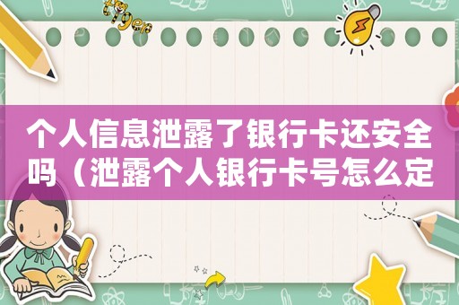個(gè)人信息泄露了銀行卡還安全嗎（泄露個(gè)人銀行卡號(hào)怎么定罪）