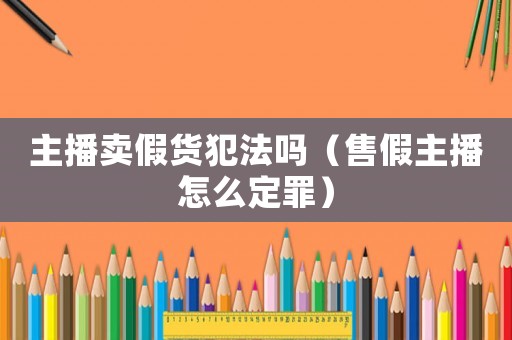 主播賣假貨犯法嗎（售假主播怎么定罪）