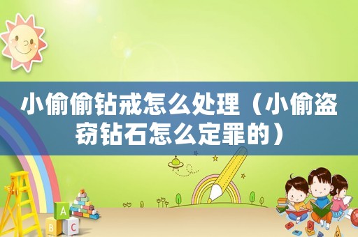 小偷偷鉆戒怎么處理（小偷盜竊鉆石怎么定罪的）