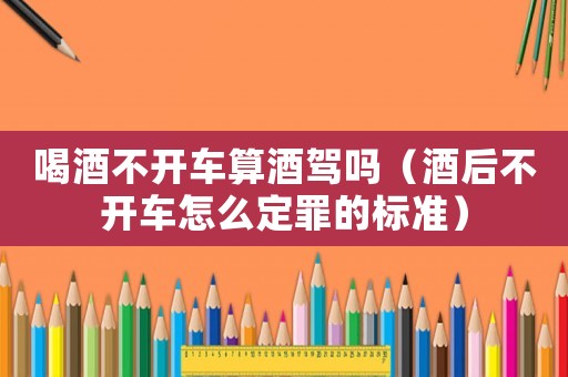 喝酒不開車算酒駕嗎（酒后不開車怎么定罪的標(biāo)準(zhǔn)）