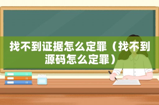 找不到證據(jù)怎么定罪（找不到源碼怎么定罪）