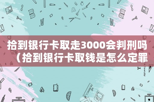 拾到銀行卡取走3000會判刑嗎（拾到銀行卡取錢是怎么定罪）
